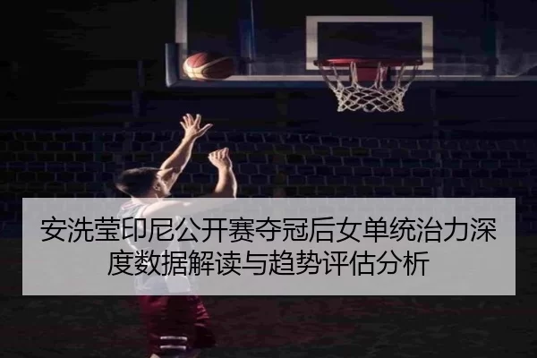安洗莹印尼公开赛夺冠后女单统治力深度数据解读与趋势评估分析