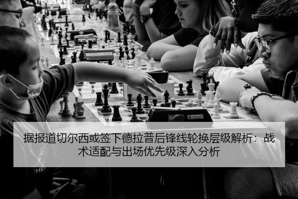 据报道切尔西或签下德拉普后锋线轮换层级解析：战术适配与出场优先级深入分析