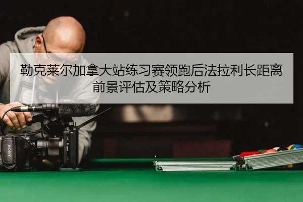 勒克莱尔加拿大站练习赛领跑后法拉利长距离前景评估及策略分析