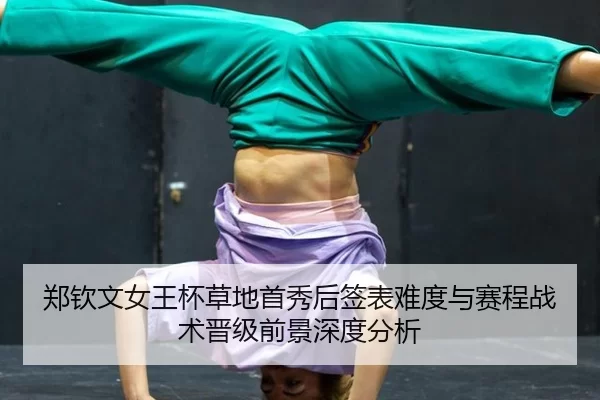 郑钦文女王杯草地首秀后签表难度与赛程战术晋级前景深度分析