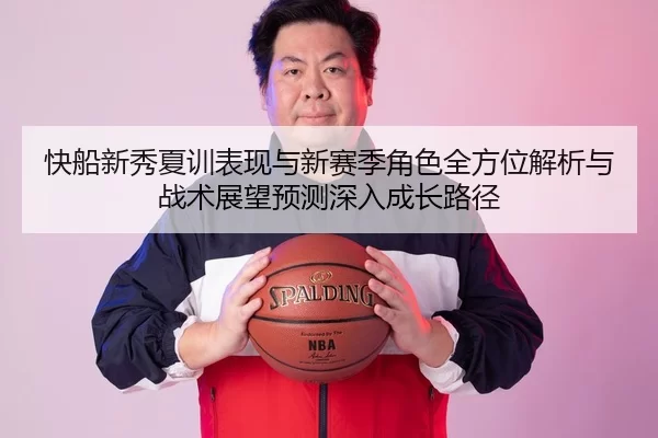 快船新秀夏训表现与新赛季角色全方位解析与战术展望预测深入成长路径